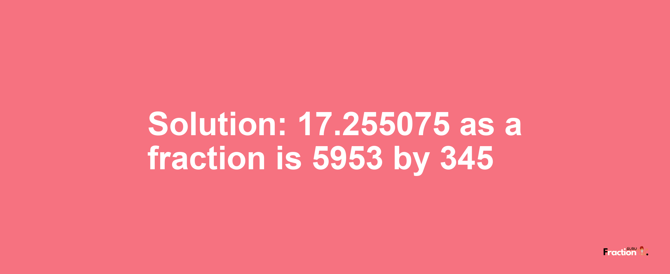 Solution:17.255075 as a fraction is 5953/345